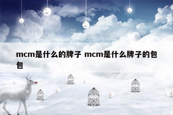 mcm是什么的牌子mcm是什么牌子的包包(mcm是什么档次的牌子)
