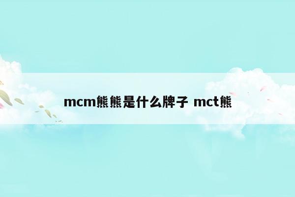 mcm熊熊是什么牌子mct熊(mcm熊熊是什么牌子mct熊)