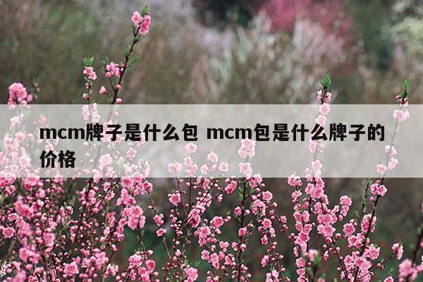 mcm牌子是什么包mcm包是什么牌子的价格