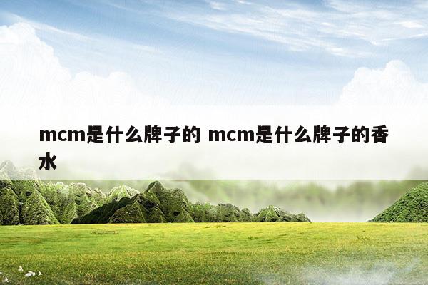 mcm是什么牌子的mcm是什么牌子的香水