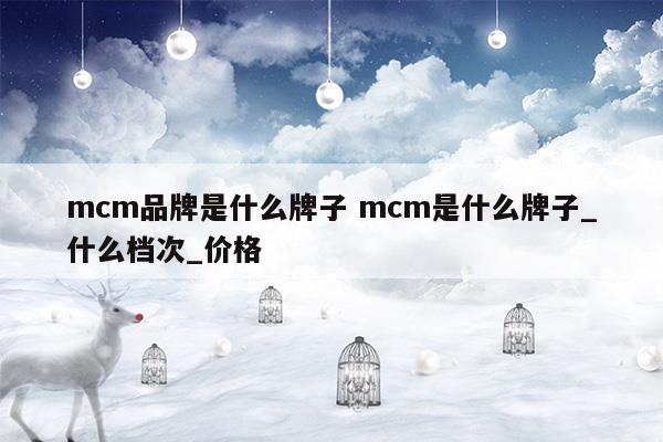 mcm品牌是什么牌子mcm是什么牌子_什么档次_价格(mcm属于什么牌子)