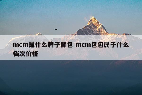 mcm是什么牌子背包mcm包包属于什么档次价格(mcm是什么档次的牌子)