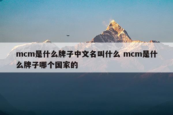 mcm是什么牌子中文名叫什么mcm是什么牌子哪个国家的(mcm是什么牌子中文名叫什么mcm是什么牌子哪个国家的)