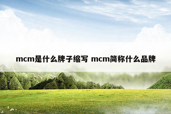 mcm是什么牌子缩写mcm简称什么品牌(mcm是什么牌子)