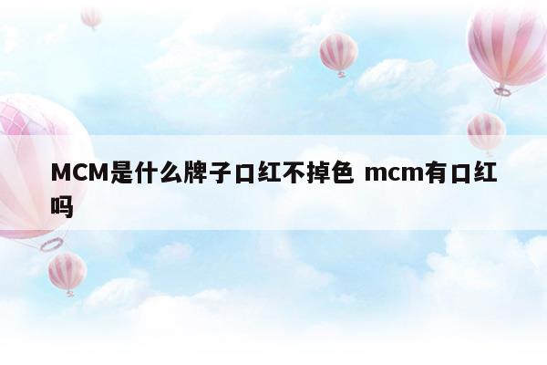 MCM是什么牌子口红不掉色mcm有口红吗(mcm的口红热卖色号)