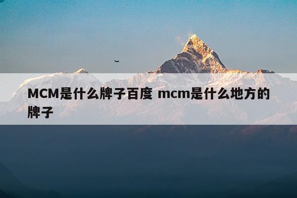 MCM是什么牌子百度mcm是什么地方的牌子(mcm是什么牌子)
