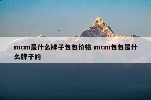 mcm是什么牌子包包价格mcm包包是什么牌子的(mcm是什么牌子包包价格mcm包包是什么牌子的)