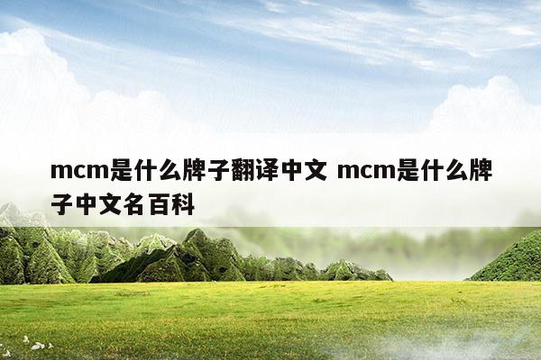 mcm是什么牌子翻译中文mcm是什么牌子中文名百科(mcm是什么牌子中文名 mcm是什么档次)