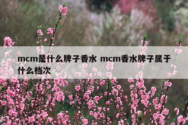 mcm是什么牌子香水mcm香水牌子属于什么档次