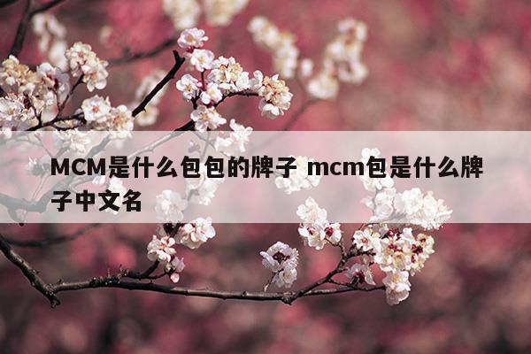 MCM是什么包包的牌子mcm包是什么牌子中文名(MCM是什么包包的牌子mcm包是什么牌子中文名)