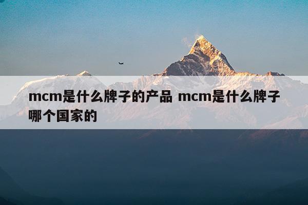 mcm是什么牌子的产品mcm是什么牌子哪个国家的(安标国家矿用产品安全标志中心网站)