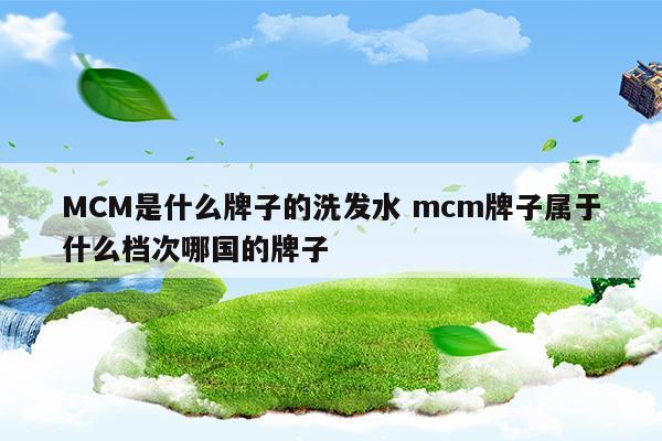 MCM是什么牌子的洗发水mcm牌子属于什么档次哪国的牌子(MCM是什么牌子的洗发水mcm牌子属于什么档次哪国的牌子)