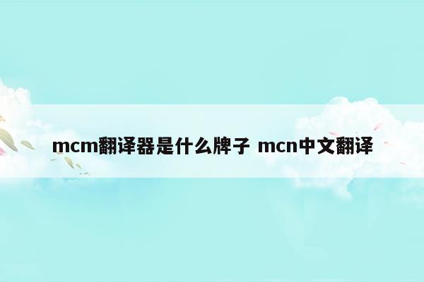 mcm翻译器是什么牌子mcn中文翻译(mcm翻译成中文叫什么)