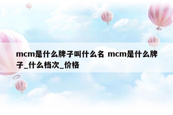 mcm是什么牌子叫什么名mcm是什么牌子_什么档次_价格(mcm是什么牌子的包包)