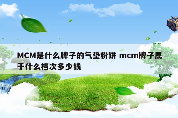 MCM是什么牌子的气垫粉饼mcm牌子属于什么档次多少钱(mcm怎么样)