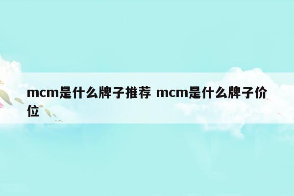 mcm是什么牌子推荐mcm是什么牌子价位(mcm是什么牌子推荐mcm是什么牌子价位)