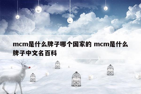 mcm是什么牌子哪个国家的mcm是什么牌子中文名百科(mcm是什么牌子中文名)