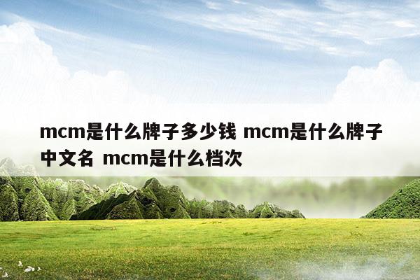 mcm是什么牌子多少钱mcm是什么牌子中文名mcm是什么档次(mcm是什么牌子)