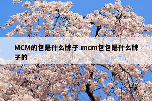 MCM的包是什么牌子mcm包包是什么牌子的(mcm牌子包包属于什么档次)