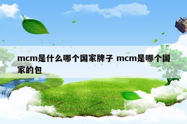 mcm是什么哪个国家牌子mcm是哪个国家的包(mcm是什么地方的牌子)