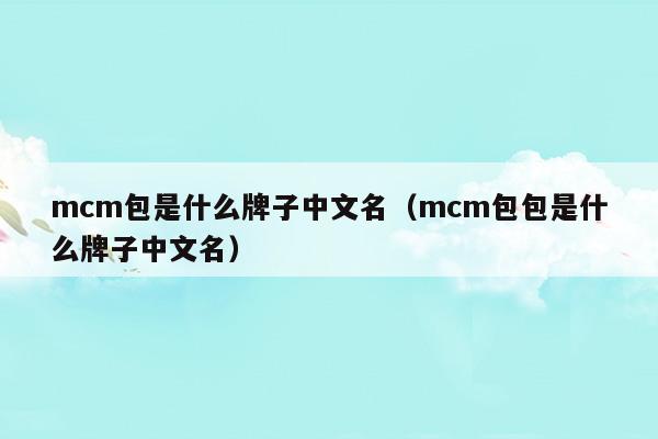 mcm包是什么牌子中文名(mcm包的牌子是塑料的)