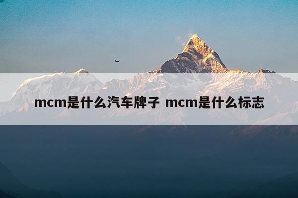 mcm是什么汽车牌子mcm是什么标志(mcm是什么牌子中文名百科)