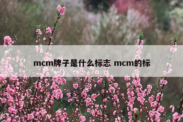 mcm牌子是什么标志mcm的标(mcm牌子属于奢侈品吗)