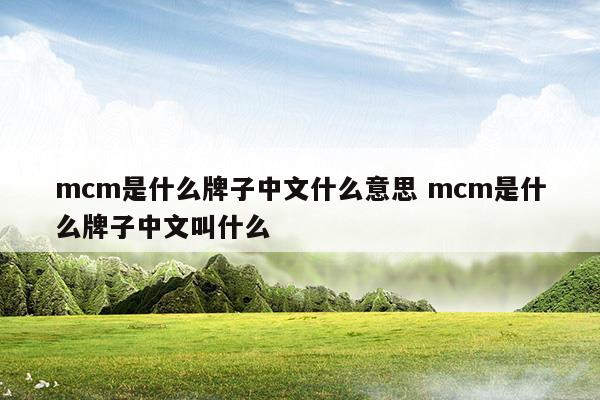 mcm是什么牌子中文什么意思mcm是什么牌子中文叫什么(mcm是什么牌子中文什么意思mcm是什么牌子中文叫什么)