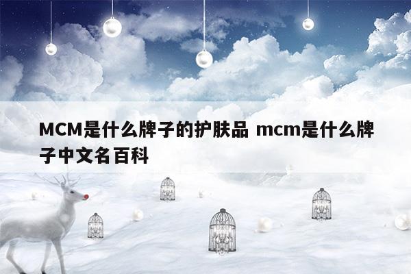 MCM是什么牌子的护肤品mcm是什么牌子中文名百科(MCM是什么牌子的护肤品mcm是什么牌子中文名百科)
