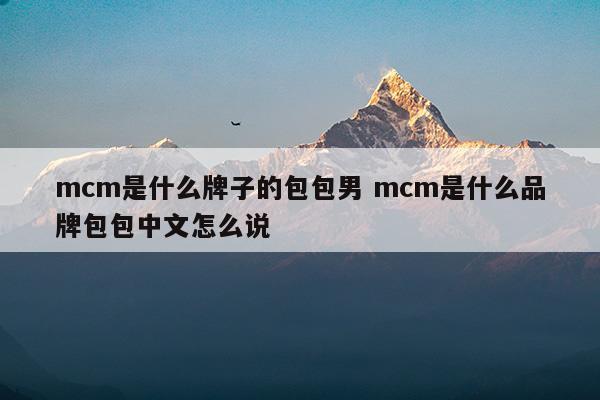 mcm是什么牌子的包包男mcm是什么品牌包包中文怎么说(mcm是什么牌子)