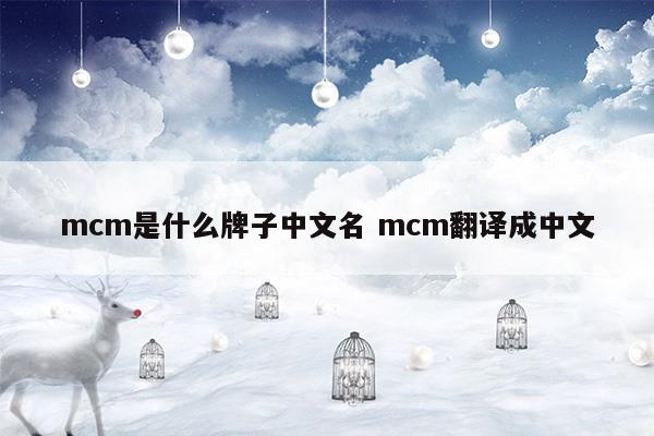 mcm是什么牌子中文名mcm翻译成中文(mcm是什么牌子中文名 mcm是什么档次)
