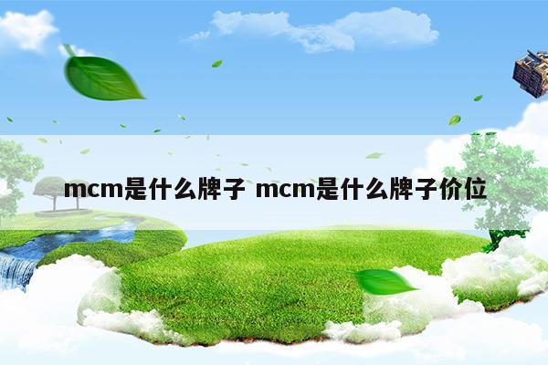 mcm是什么牌子mcm是什么牌子价位(mcm是什么牌子中文名)