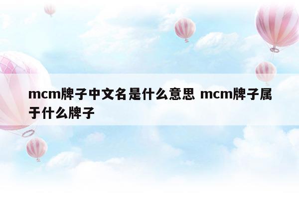 mcm牌子中文名是什么意思mcm牌子属于什么牌子(mcm牌子属于几线品牌)