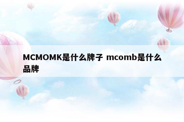 MCMOMK是什么牌子mcomb是什么品牌(mcm和哪些品牌长得像)