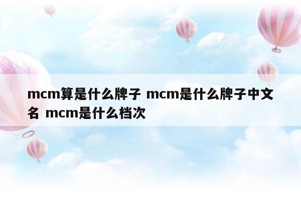 mcm算是什么牌子mcm是什么牌子中文名mcm是什么档次(mcm官网中文官网)