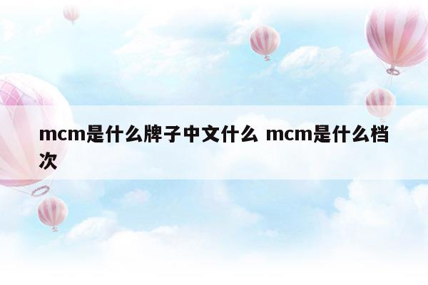 mcm是什么牌子中文什么mcm是什么档次(mcm是什么牌子的包包)
