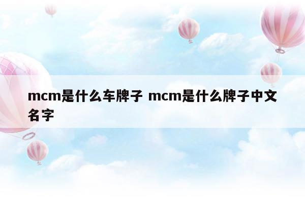 mcm是什么车牌子mcm是什么牌子中文名字(mcm是什么牌子的车)