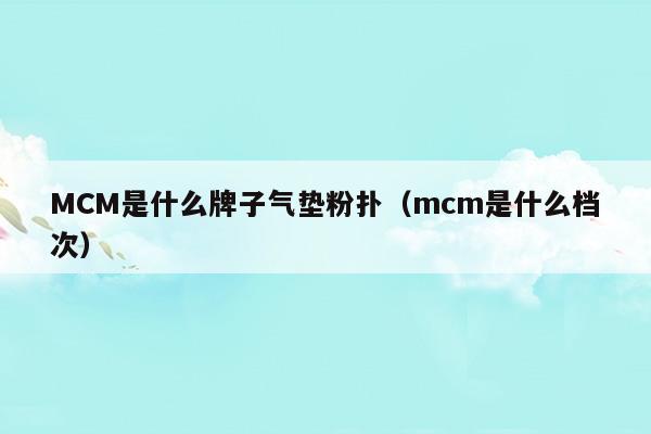 MCM是什么牌子气垫粉扑(mcm是什么牌子的包)