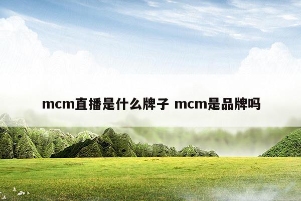 mcm直播是什么牌子mcm是品牌吗(mcm有进驻淘宝吗)