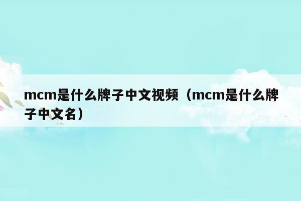 mcm是什么牌子中文视频(mcm是什么国家的品牌)