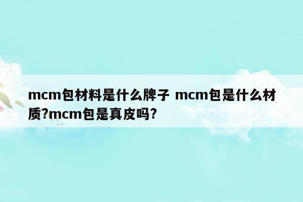 mcm包材料是什么牌子mcm包是什么材质mcm包是真皮吗(mcm包包是什么材质做的)