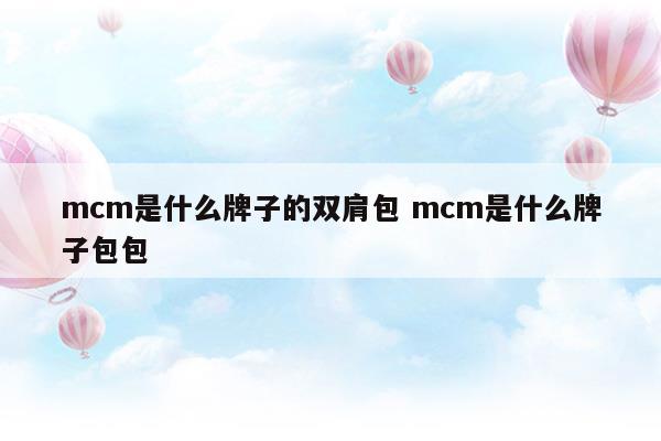 mcm是什么牌子的双肩包mcm是什么牌子包包(mcm双肩包标牌号码代表什么)