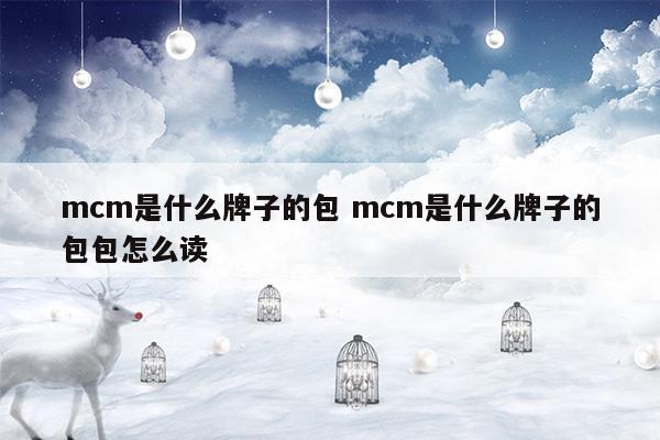 mcm是什么牌子的包mcm是什么牌子的包包怎么读(mcm是什么牌子的包包图片)