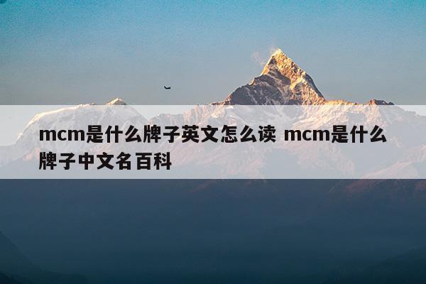 mcm是什么牌子英文怎么读mcm是什么牌子中文名百科(奢侈品mcm怎么读)