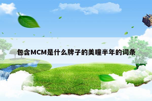 包含MCM是什么牌子的美瞳半年的词条(mcm是叫什么)