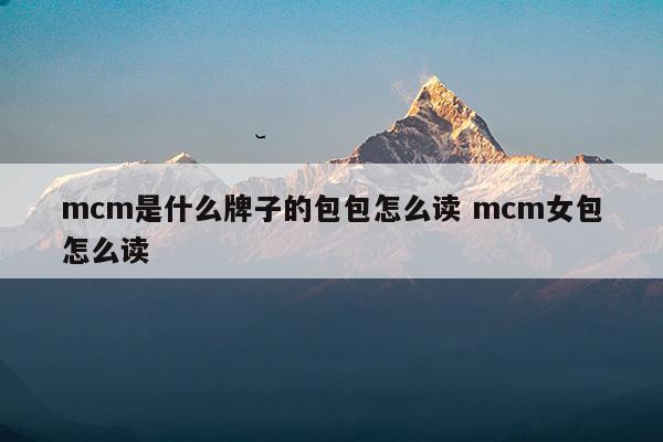 mcm是什么牌子的包包怎么读mcm女包怎么读(mcm包包中文怎么读)