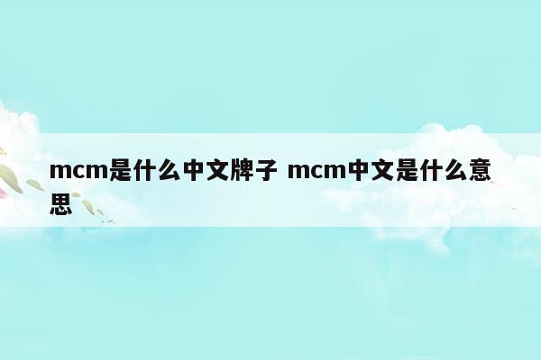 mcm是什么中文牌子mcm中文是什么意思(mcm中文叫什么牌子)