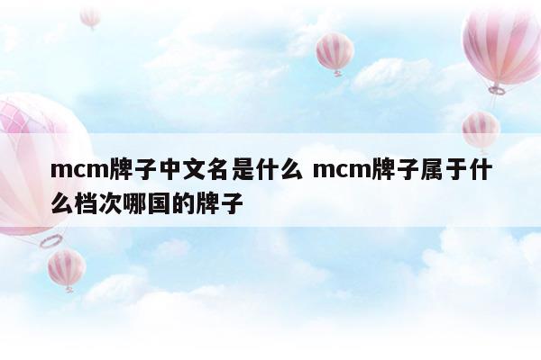 mcm牌子中文名是什么mcm牌子属于什么档次哪国的牌子(mcm是什么牌子中文名 mcm是什么档次)