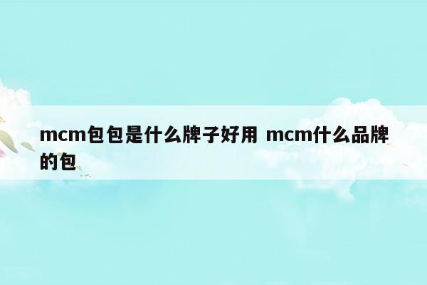 mcm包包是什么牌子好用mcm什么品牌的包(mcm是什么牌子的包包)