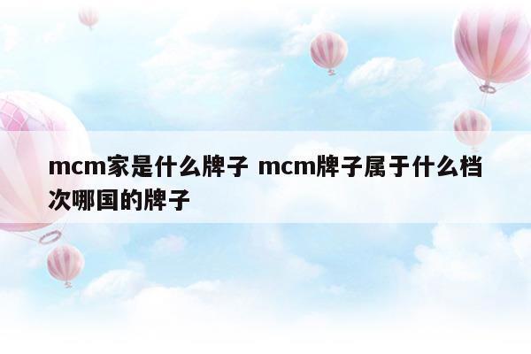 mcm家是什么牌子mcm牌子属于什么档次哪国的牌子(mcm品牌介绍)